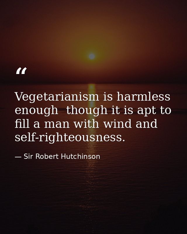 Vegetarianism is harmless enough  though it is apt to fill a man with wind and self-righteousness. — Sir Robert Hutchinson