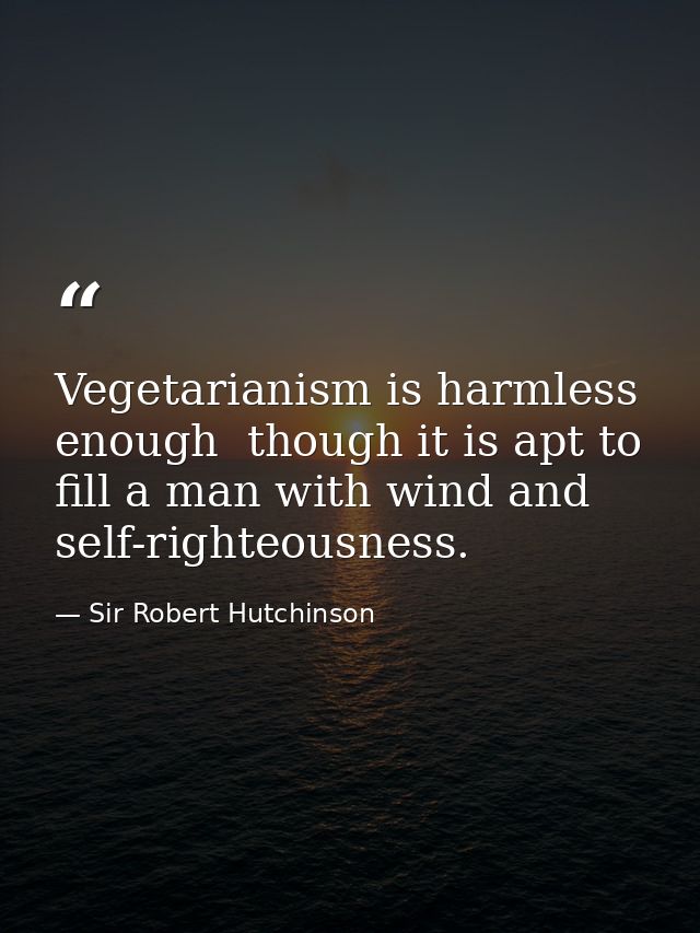 Vegetarianism is harmless enough  though it is apt to fill a man with wind and self-righteousness. — Sir Robert Hutchinson