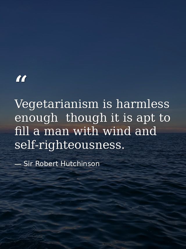 Vegetarianism is harmless enough  though it is apt to fill a man with wind and self-righteousness. — Sir Robert Hutchinson
