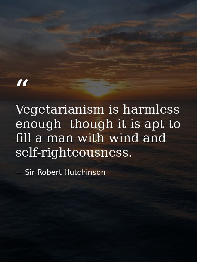 Vegetarianism is harmless enough  though it is apt to fill a man with wind and self-righteousness. — Sir Robert Hutchinson