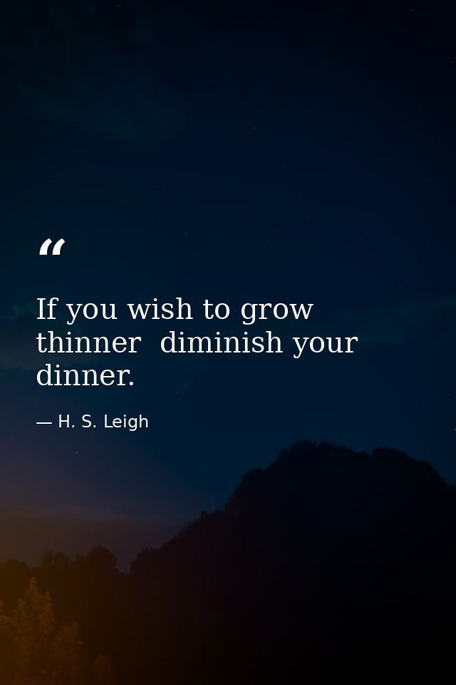 If you wish to grow thinner  diminish your dinner. — H. S. Leigh