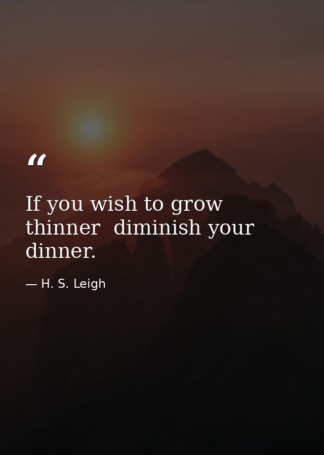 If you wish to grow thinner  diminish your dinner. — H. S. Leigh