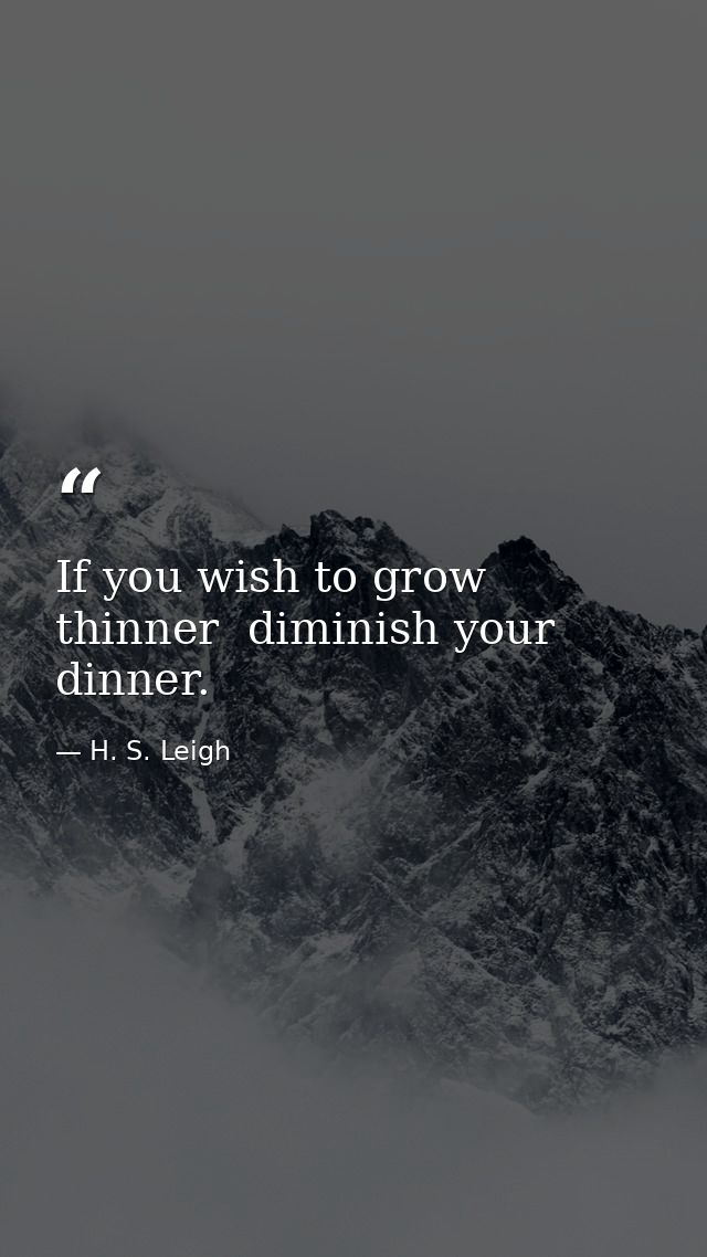 If you wish to grow thinner  diminish your dinner. — H. S. Leigh