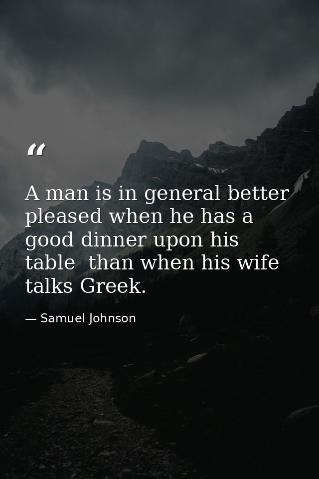 A man is in general better pleased when he has a good dinner upon his table  than when his wife talks Greek. — Samuel Johnson