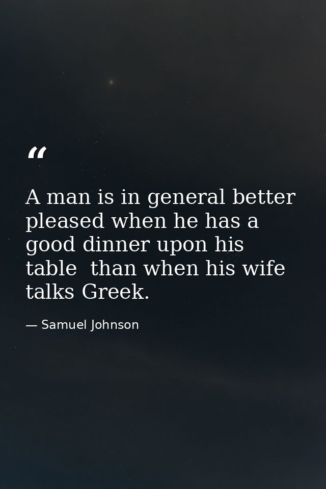 A man is in general better pleased when he has a good dinner upon his table  than when his wife talks Greek. — Samuel Johnson