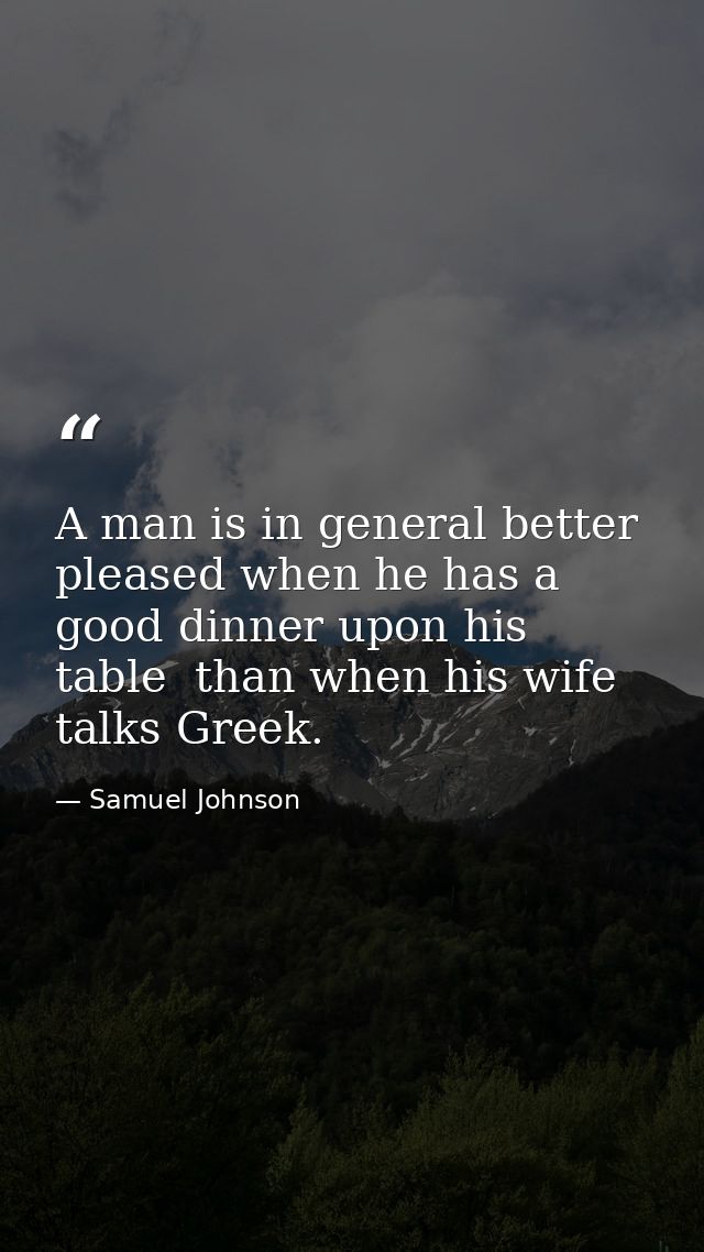A man is in general better pleased when he has a good dinner upon his table  than when his wife talks Greek. — Samuel Johnson