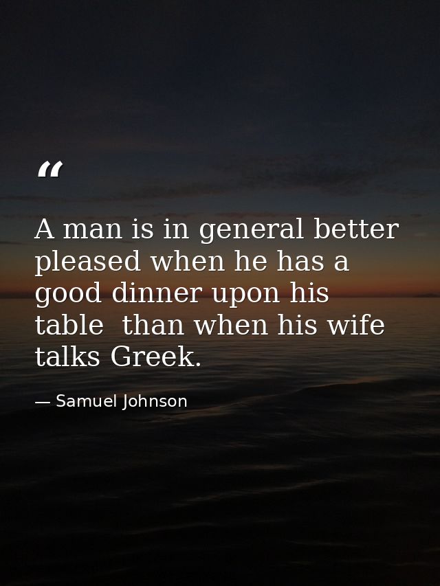 A man is in general better pleased when he has a good dinner upon his table  than when his wife talks Greek. — Samuel Johnson