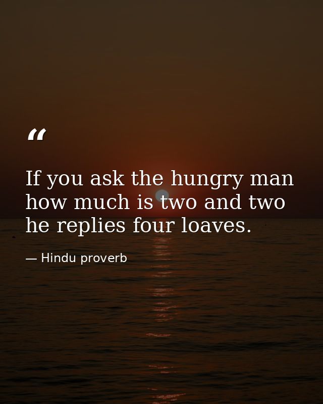 If you ask the hungry man how much is two and two  he replies four loaves. — Hindu proverb
