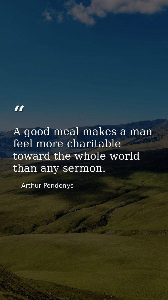 A good meal makes a man feel more charitable toward the whole world than any sermon. — Arthur Pendenys