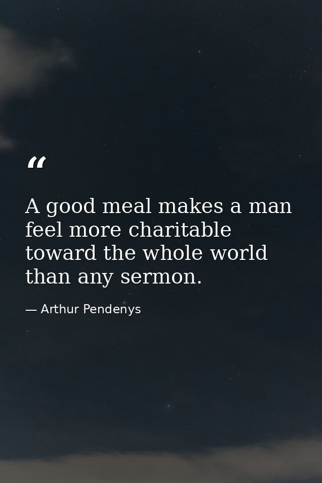 A good meal makes a man feel more charitable toward the whole world than any sermon. — Arthur Pendenys