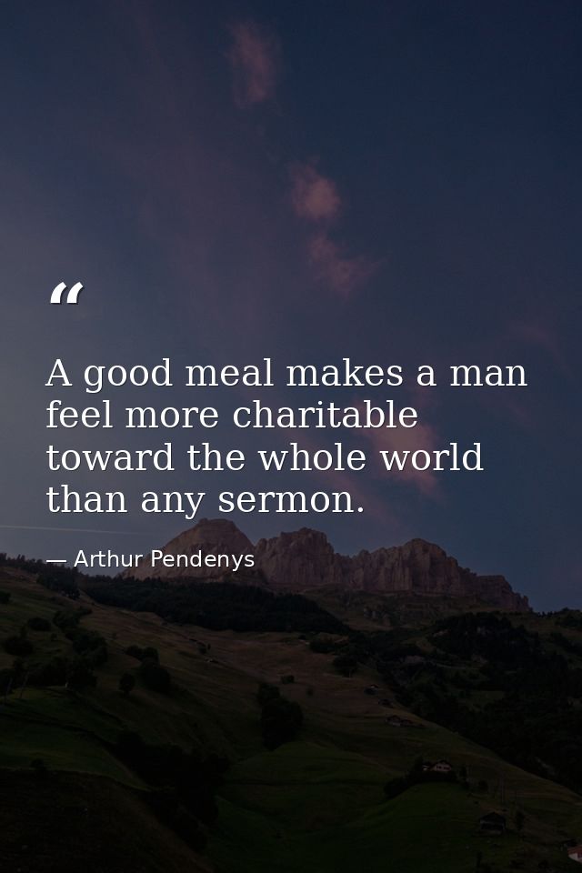 A good meal makes a man feel more charitable toward the whole world than any sermon. — Arthur Pendenys