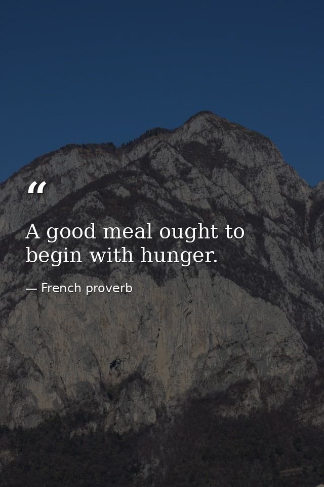A good meal ought to begin with hunger. — French proverb