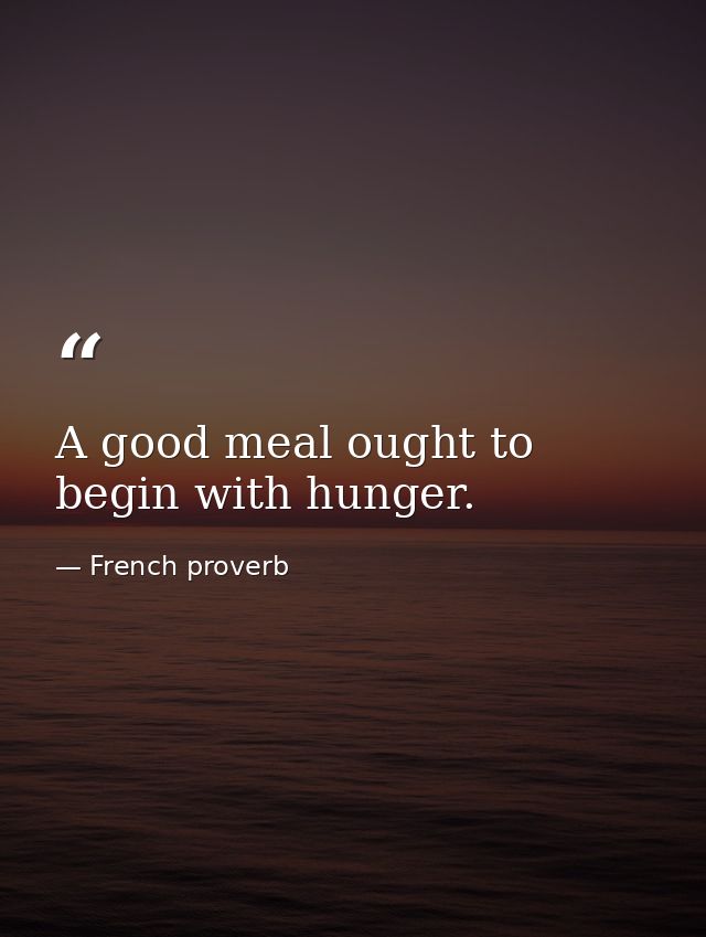 A good meal ought to begin with hunger. — French proverb