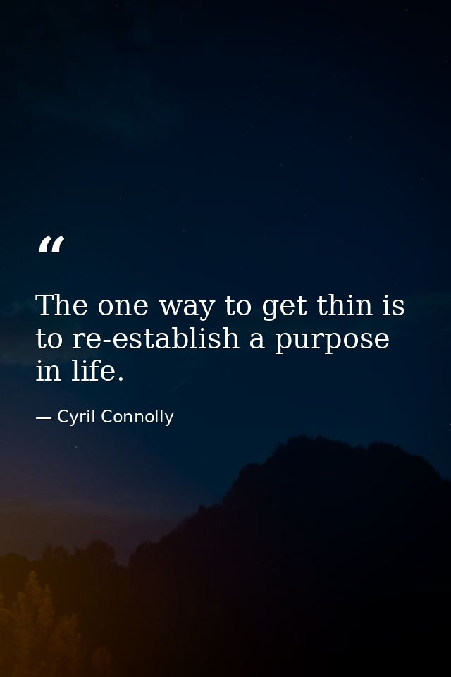 The one way to get thin is to re-establish a purpose in life. — Cyril Connolly