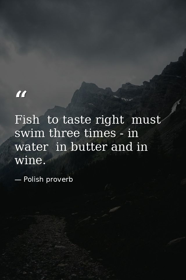 Fish  to taste right  must swim three times - in water  in butter and in wine. — Polish proverb