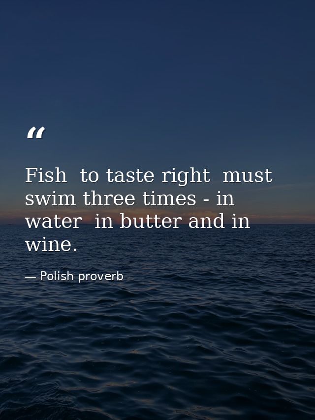 Fish  to taste right  must swim three times - in water  in butter and in wine. — Polish proverb