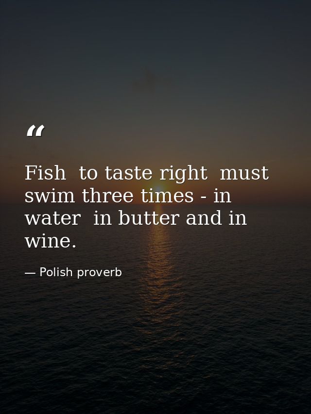 Fish  to taste right  must swim three times - in water  in butter and in wine. — Polish proverb