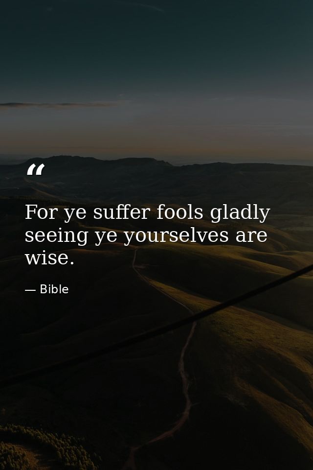 For ye suffer fools gladly  seeing ye yourselves are wise. — Bible