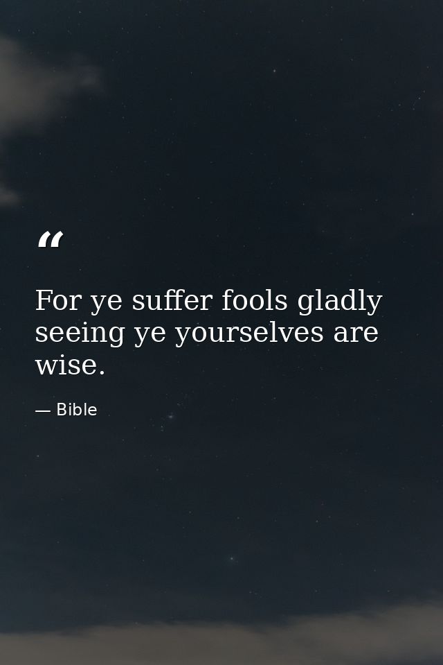For ye suffer fools gladly  seeing ye yourselves are wise. — Bible