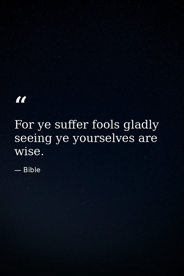 For ye suffer fools gladly  seeing ye yourselves are wise. — Bible
