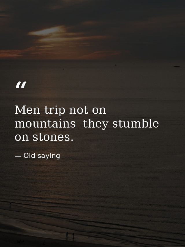 Men trip not on mountains  they stumble on stones. — Old saying