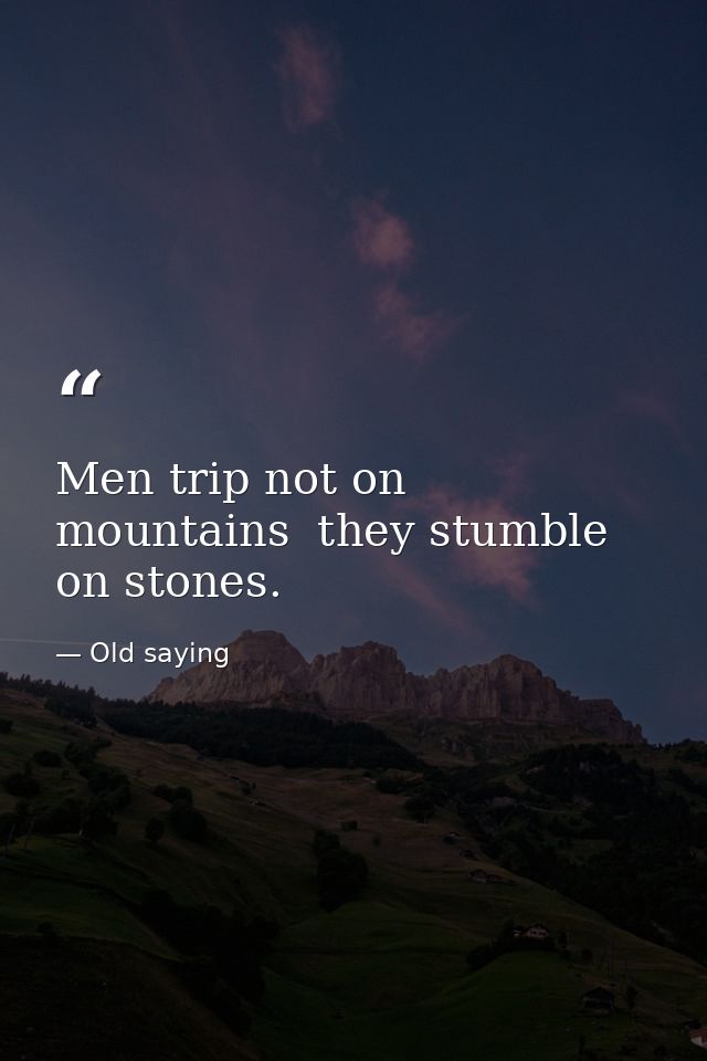 Men trip not on mountains  they stumble on stones. — Old saying