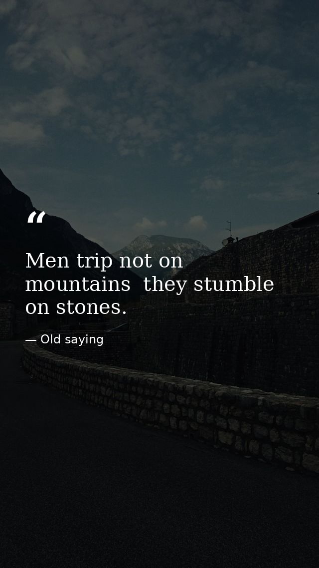 Men trip not on mountains  they stumble on stones. — Old saying