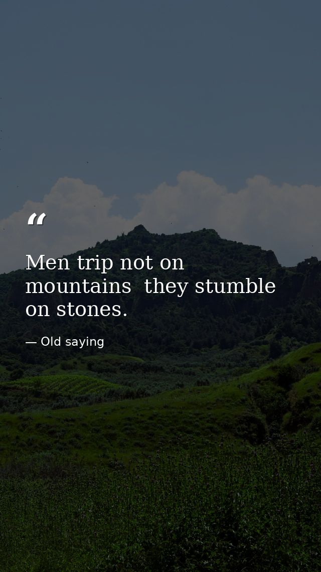 Men trip not on mountains  they stumble on stones. — Old saying