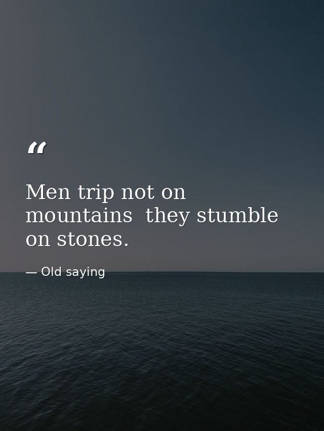 Men trip not on mountains  they stumble on stones. — Old saying