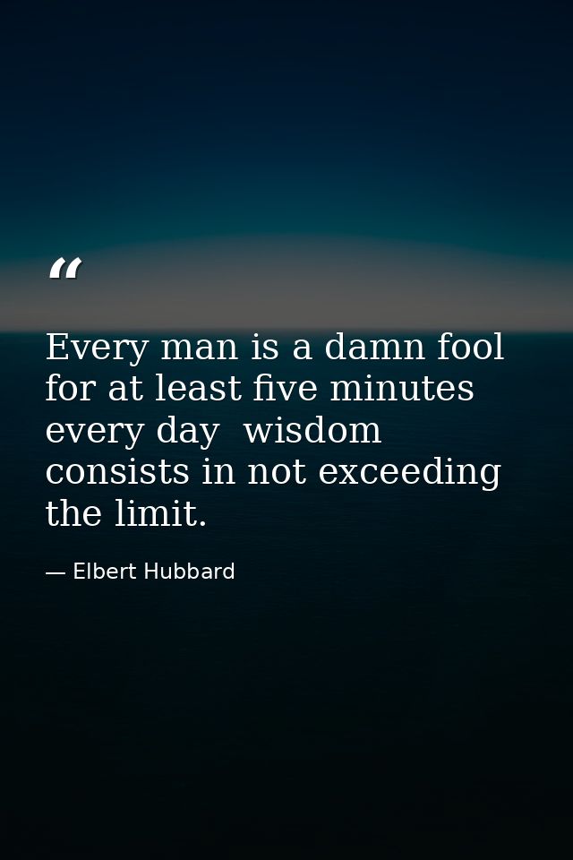 Every man is a damn fool for at least five minutes every day  wisdom consists in not exceeding the limit. — Elbert Hubbard