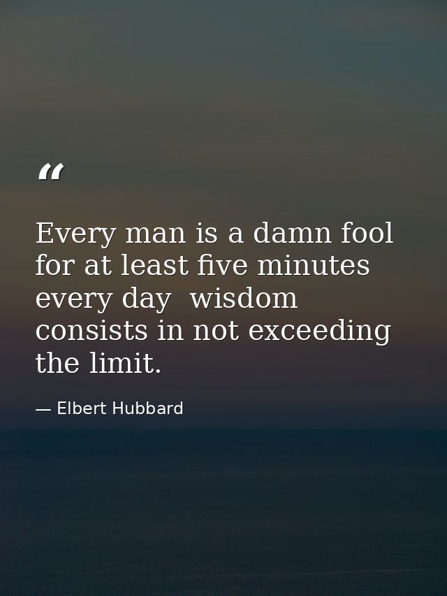 Every man is a damn fool for at least five minutes every day  wisdom consists in not exceeding the limit. — Elbert Hubbard
