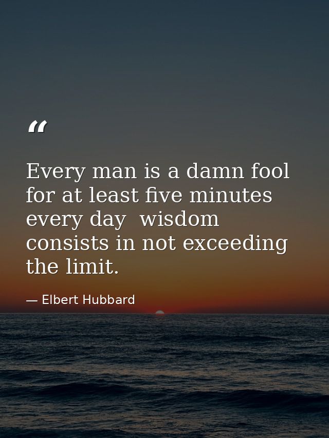 Every man is a damn fool for at least five minutes every day  wisdom consists in not exceeding the limit. — Elbert Hubbard