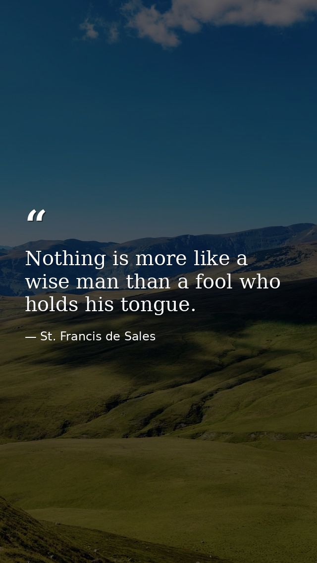 Nothing is more like a wise man than a fool who holds his tongue. — St. Francis de Sales