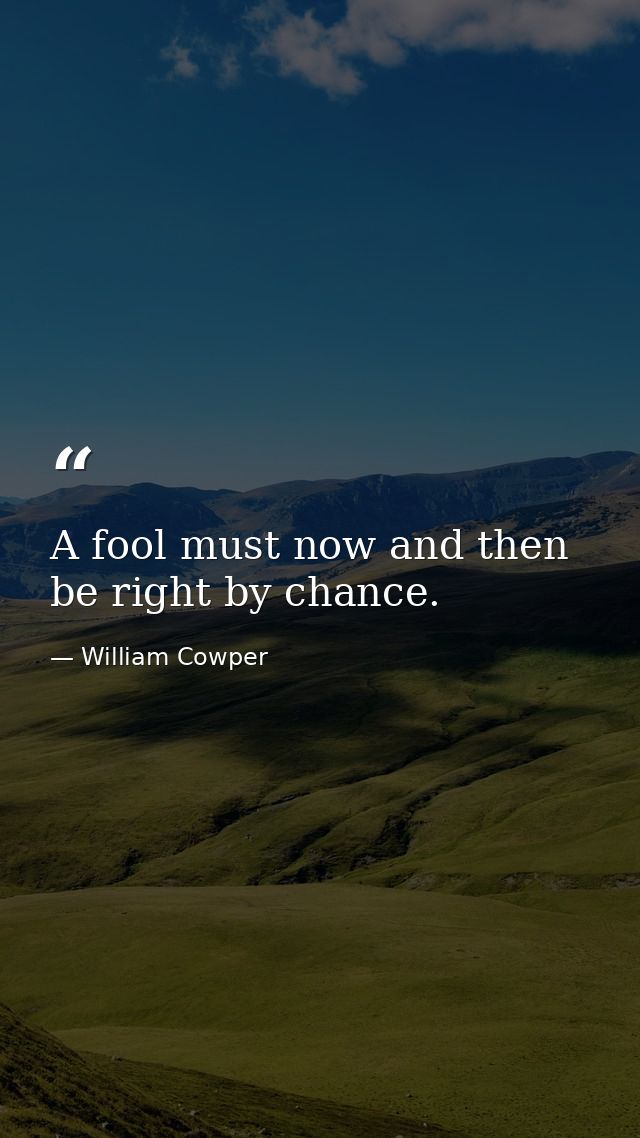 A fool must now and then be right by chance. — William Cowper