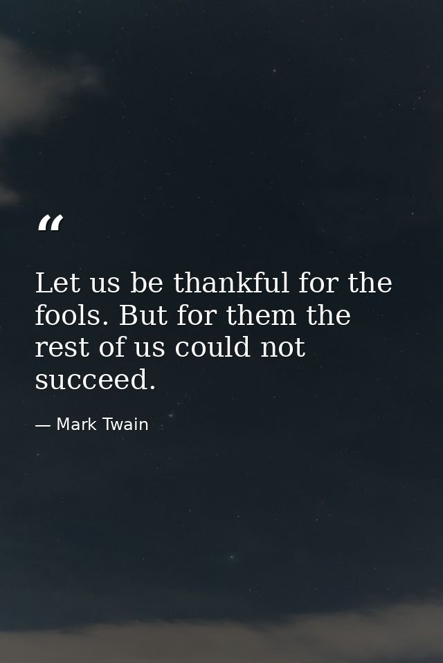Let us be thankful for the fools. But for them the rest of us could not succeed. — Mark Twain