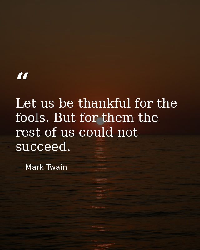 Let us be thankful for the fools. But for them the rest of us could not succeed. — Mark Twain