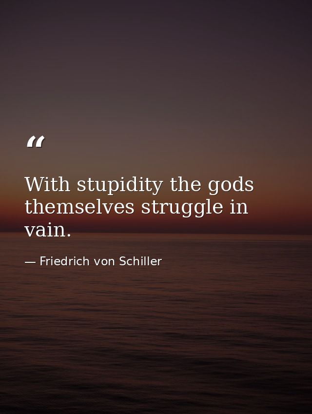With stupidity the gods themselves struggle in vain. — Friedrich von Schiller
