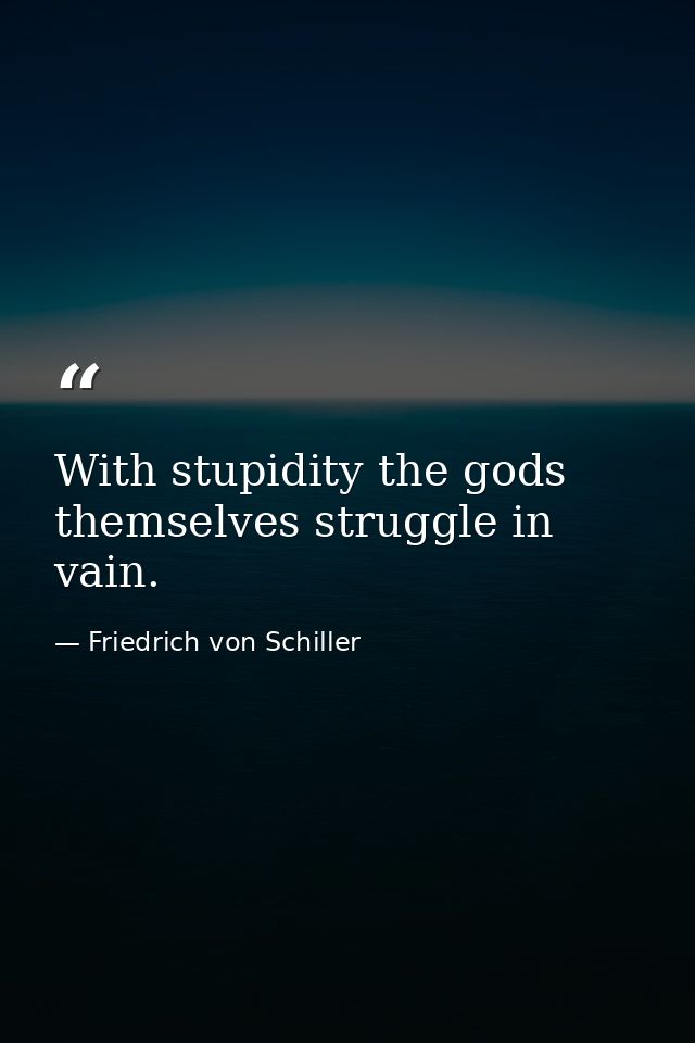 With stupidity the gods themselves struggle in vain. — Friedrich von Schiller