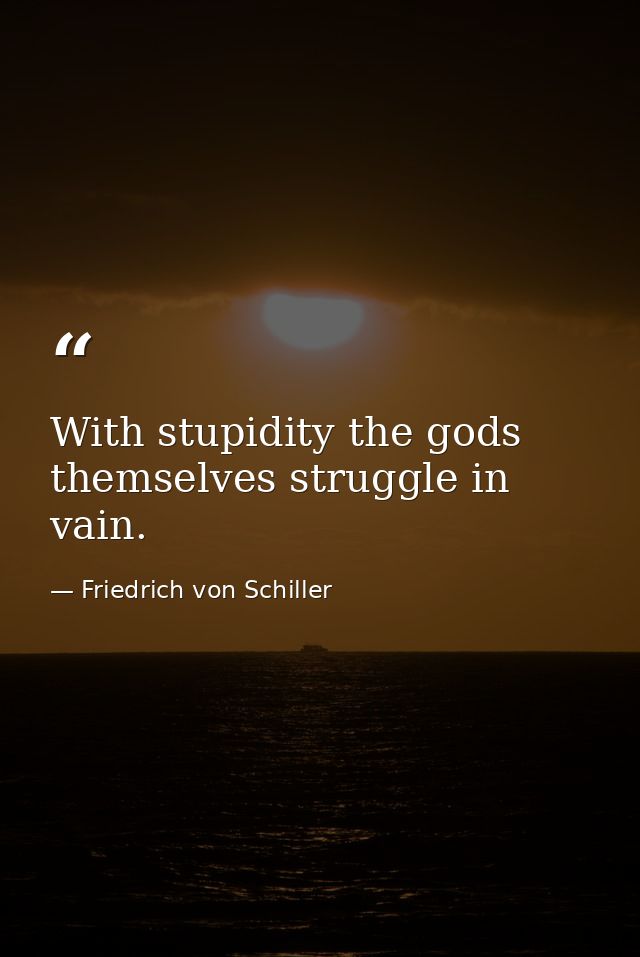With stupidity the gods themselves struggle in vain. — Friedrich von Schiller