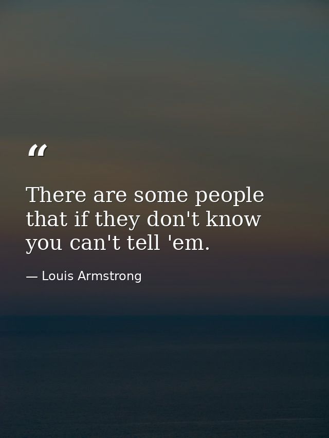 There are some people that if they don't know  you can't tell 'em. — Louis Armstrong