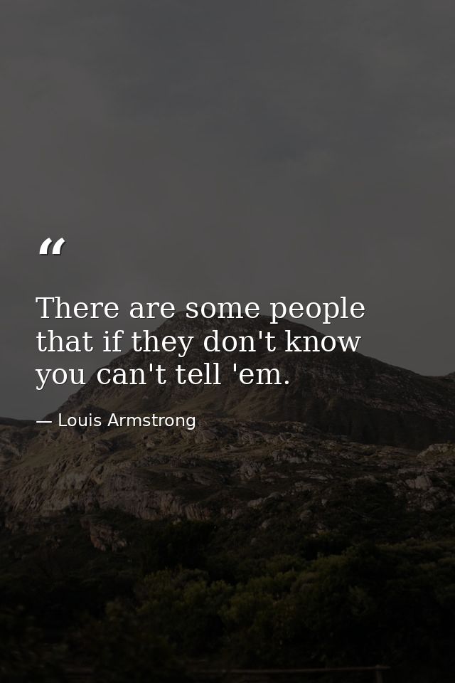 There are some people that if they don't know  you can't tell 'em. — Louis Armstrong