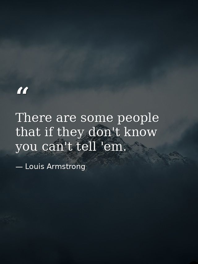 There are some people that if they don't know  you can't tell 'em. — Louis Armstrong