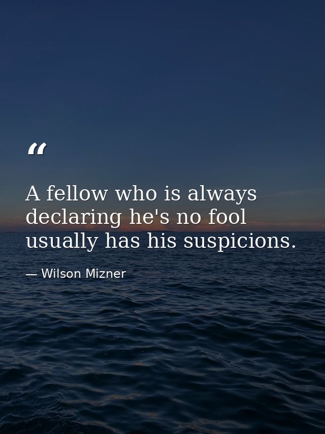 A fellow who is always declaring he's no fool usually has his suspicions. — Wilson Mizner
