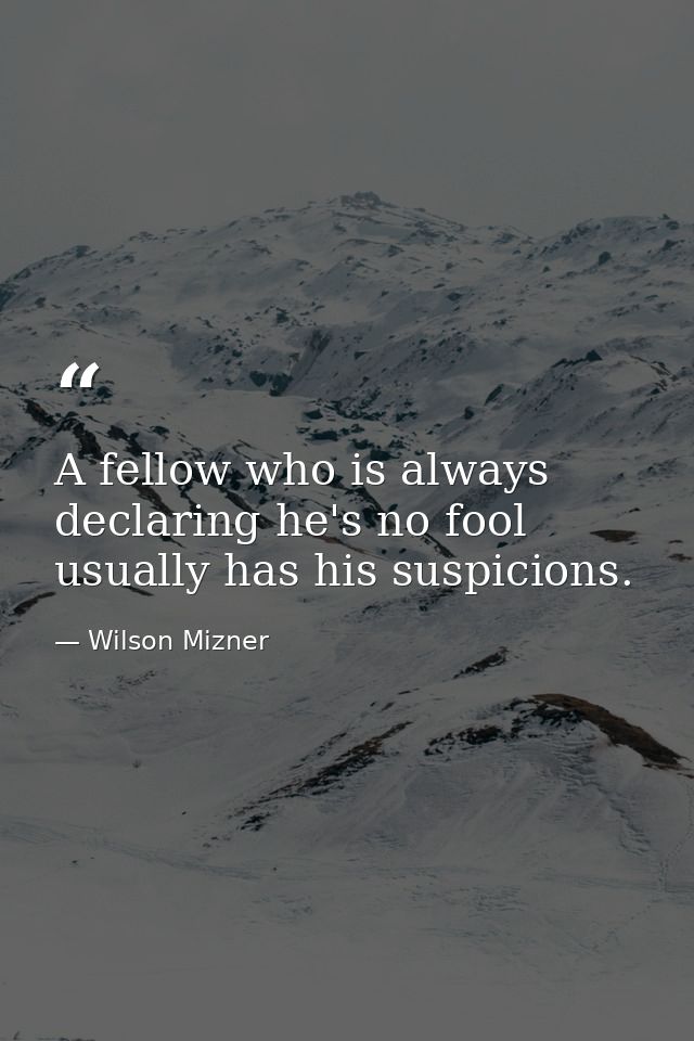 A fellow who is always declaring he's no fool usually has his suspicions. — Wilson Mizner