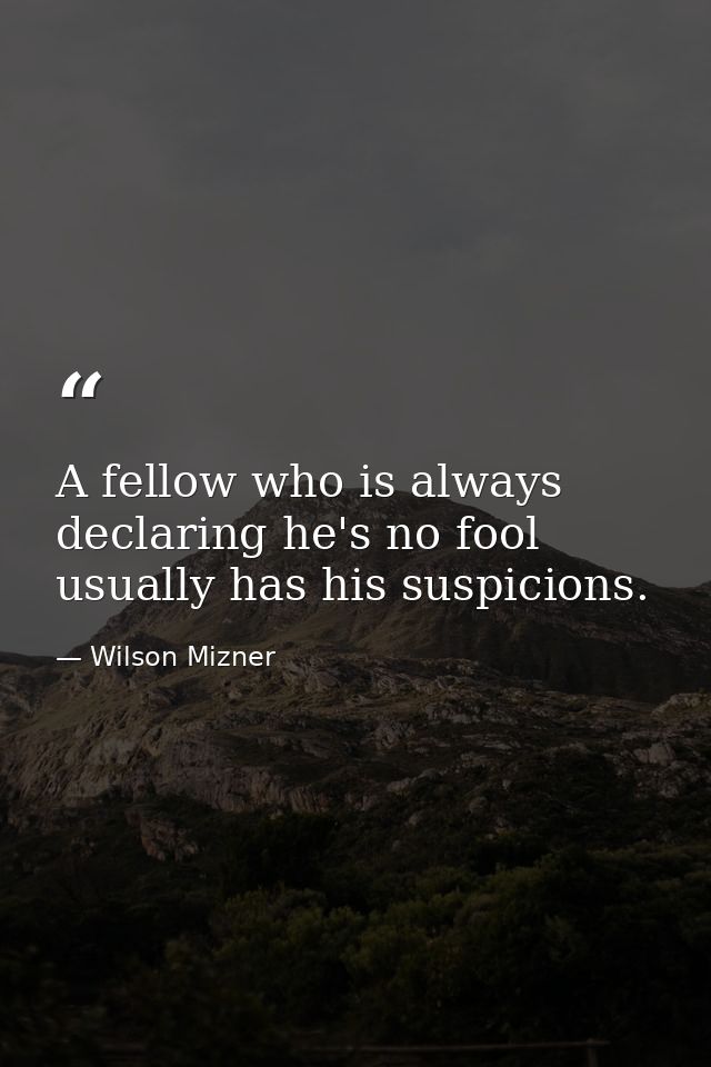 A fellow who is always declaring he's no fool usually has his suspicions. — Wilson Mizner