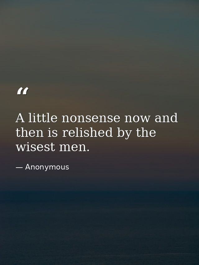 A little nonsense now and then is relished by the wisest men. — Anonymous