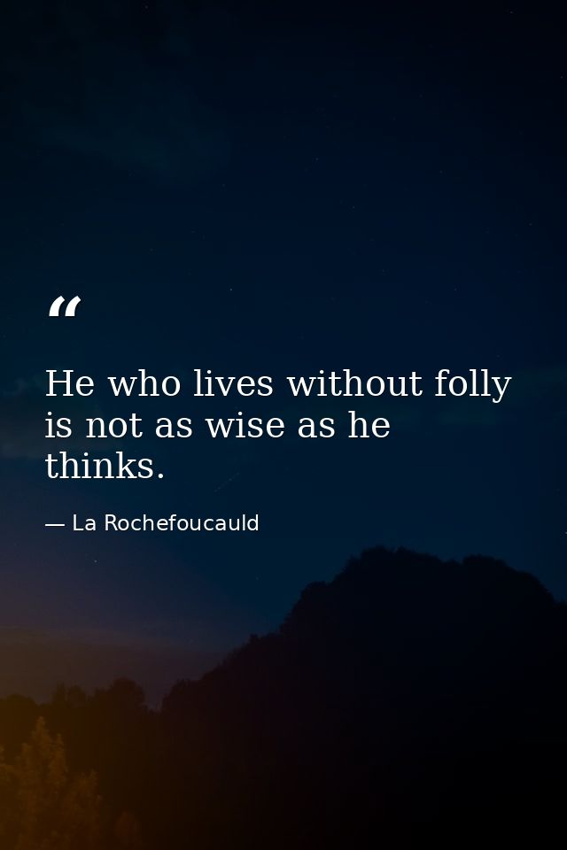 He who lives without folly is not as wise as he thinks. — La Rochefoucauld