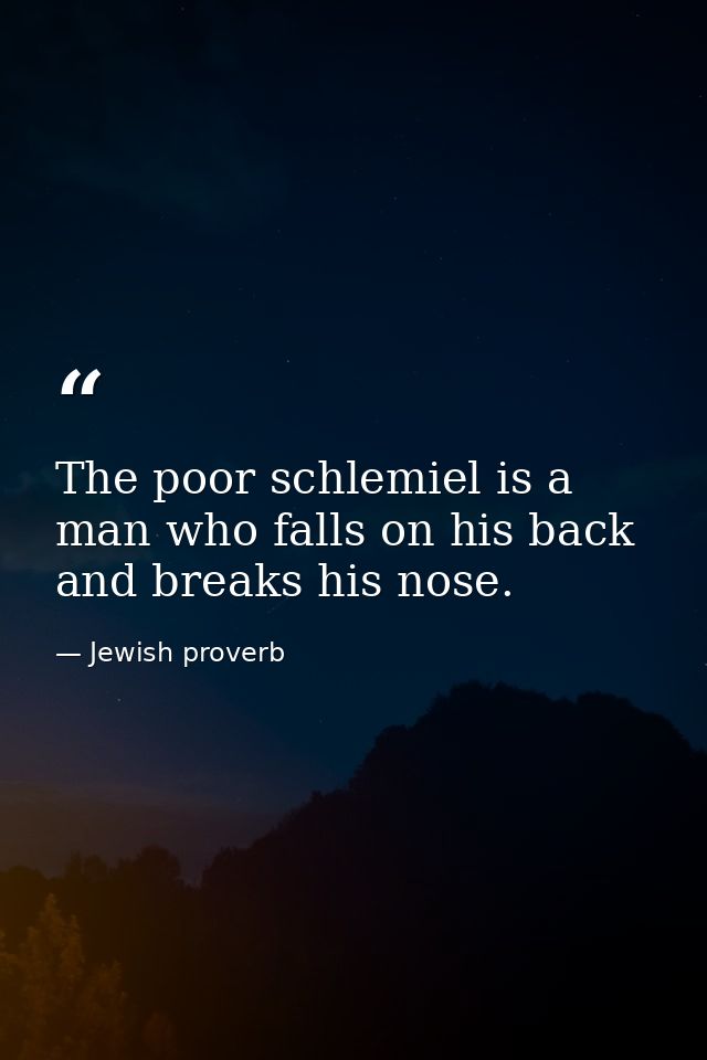 The poor schlemiel is a man who falls on his back and breaks his nose. — Jewish proverb