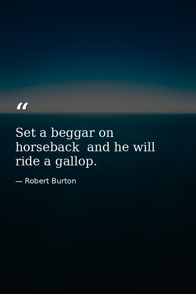 Set a beggar on horseback  and he will ride a gallop. — Robert Burton