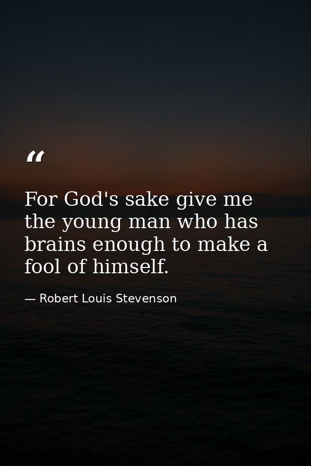 For God's sake give me the young man who has brains enough to make a fool of himself. — Robert Louis Stevenson
